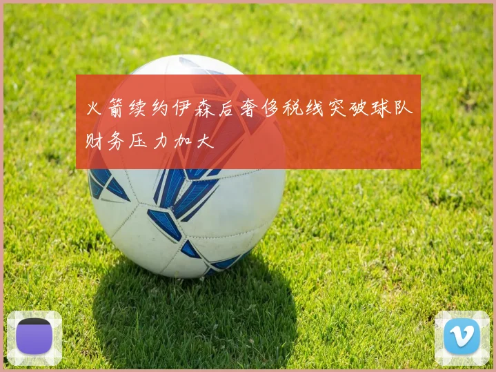 火箭续约伊森后奢侈税线突破球队财务压力加大