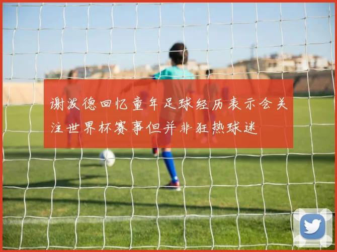 谢泼德回忆童年足球经历表示会关注世界杯赛事但并非狂热球迷