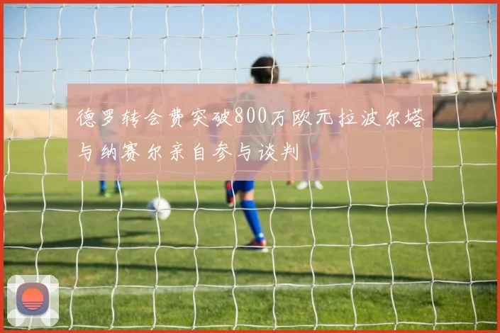 德罗转会费突破800万欧元拉波尔塔与纳赛尔亲自参与谈判
