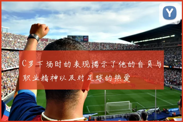 C罗下场时的表现揭示了他的自负与职业精神以及对足球的热爱