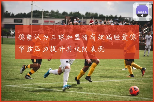 德隆认为三球加盟将有效减轻爱德华兹压力提升其攻防表现
