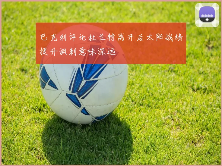 巴克利评论杜兰特离开后太阳战绩提升讽刺意味深远