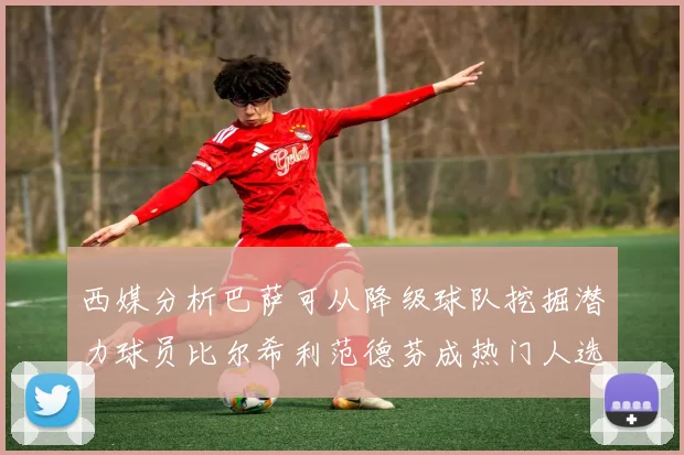西媒分析巴萨可从降级球队挖掘潜力球员比尔希利范德芬成热门人选