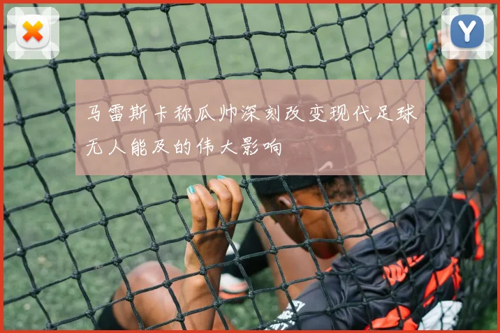 马雷斯卡称瓜帅深刻改变现代足球无人能及的伟大影响