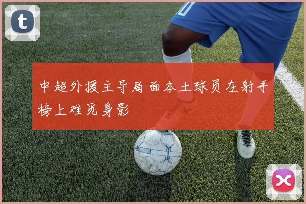 中超外援主导局面本土球员在射手榜上难觅身影