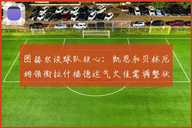 图赫尔谈球队核心：凯恩和贝林厄姆领衔拉什福德运气欠佳需调整状态