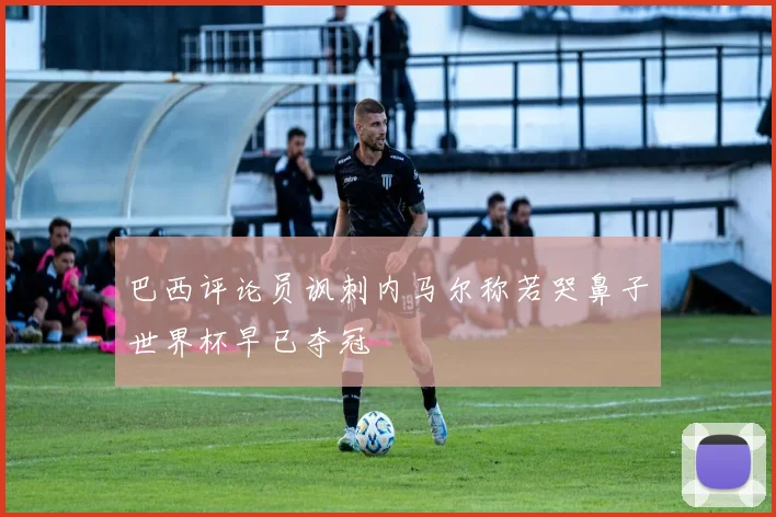 巴西评论员讽刺内马尔称若哭鼻子世界杯早已夺冠