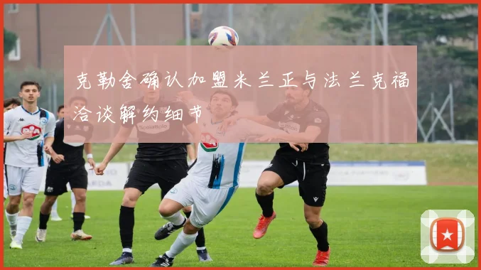 克勒舍确认加盟米兰正与法兰克福洽谈解约细节