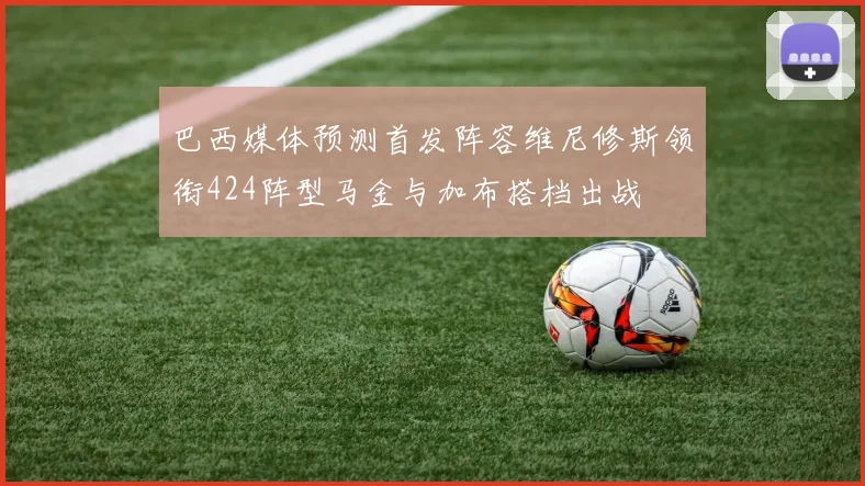巴西媒体预测首发阵容维尼修斯领衔424阵型马金与加布搭档出战