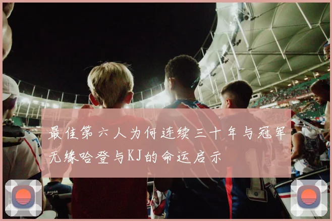 最佳第六人为何连续三十年与冠军无缘哈登与KJ的命运启示