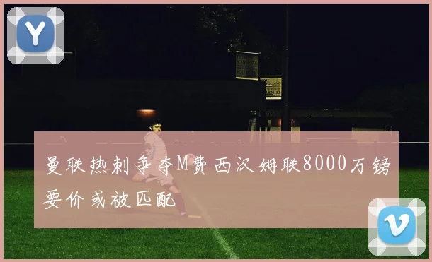 曼联热刺争夺M费西汉姆联8000万镑要价或被匹配