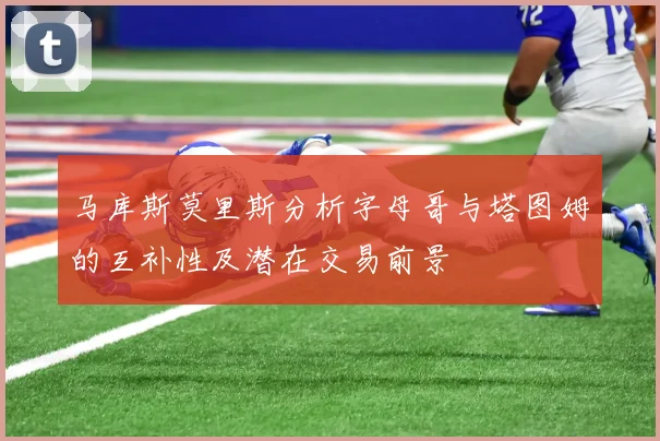 马库斯莫里斯分析字母哥与塔图姆的互补性及潜在交易前景