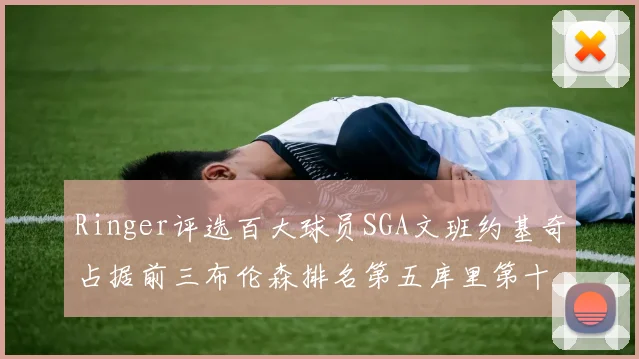 Ringer评选百大球员SGA文班约基奇占据前三布伦森排名第五库里第十杜兰特第十六詹姆斯第二十