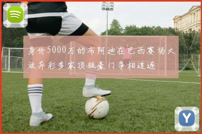 身价5000万的布阿迪在巴西赛场大放异彩多家顶级豪门争相追逐