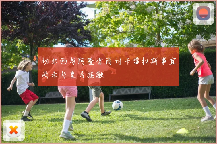 切尔西与阿隆索商讨卡雷拉斯事宜尚未与皇马接触