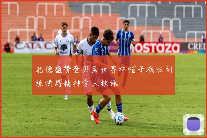 孔德盛赞登贝莱世界杯帽子戏法训练拼搏精神令人钦佩