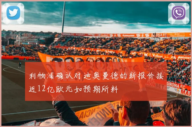 利物浦确认对迪奥曼德的新报价接近12亿欧元如预期所料